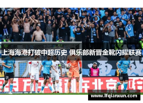 上海海港打破中超历史 俱乐部新晋金靴闪耀联赛