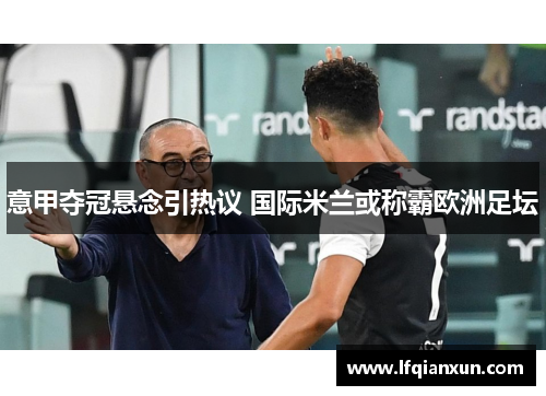 意甲夺冠悬念引热议 国际米兰或称霸欧洲足坛