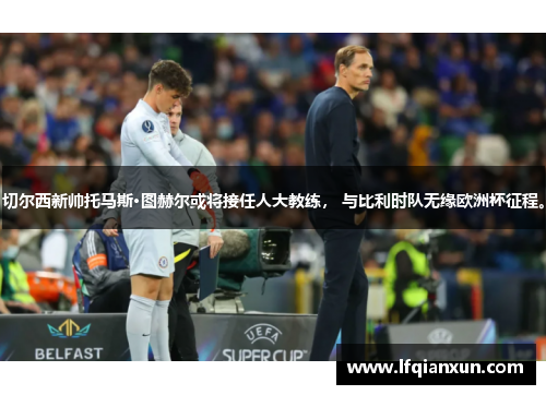切尔西新帅托马斯·图赫尔或将接任人大教练， 与比利时队无缘欧洲杯征程。